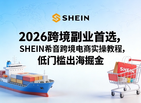 2026跨境副业首选，SHEIN希音跨境电商实操教程，低门槛出海掘金-HEIXMI（中国站）