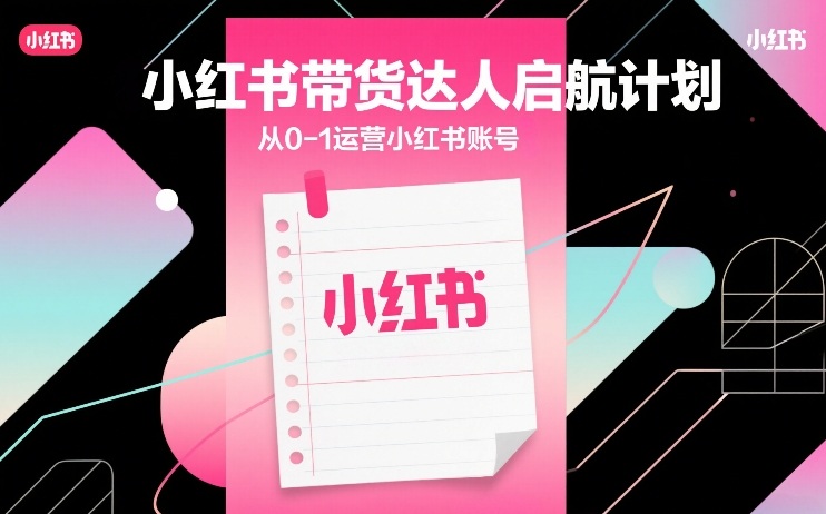 小红书带货达人启航计划，从0-1运营小红书账号-HEIXMI（中国站）