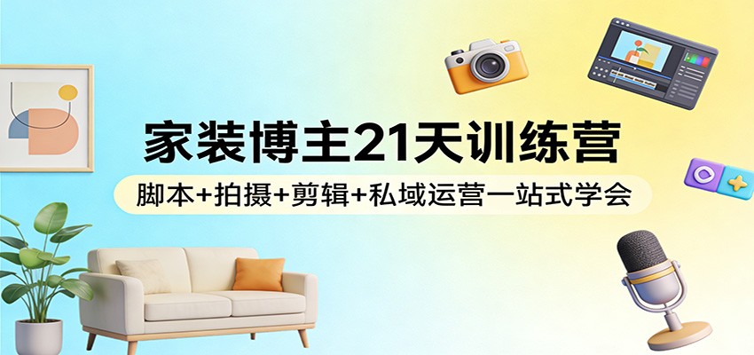 家装博主21天训练营：脚本+拍摄+剪辑+私域运营一站式学会-HEIXMI（中国站）