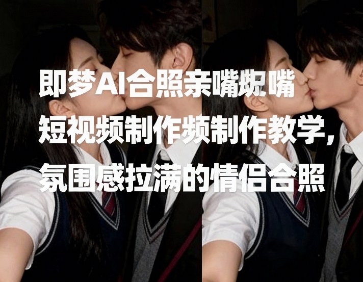 即梦AI合照亲嘴短视频制作教学，氛围感拉满的情侣合照-HEIXMI（中国站）