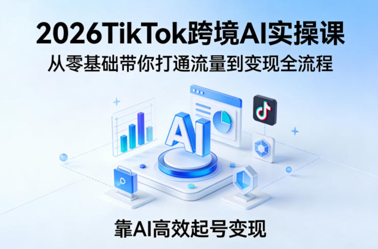 2026TikTok跨境AI实操课，从零基础带你打通流量到变现全流程，靠AI高效起号变现-HEIXMI（中国站）