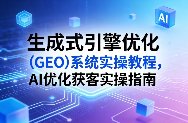 生成式引擎优化(GEO)系统实操教程，AI优化获客实操指南-HEIXMI（中国站）