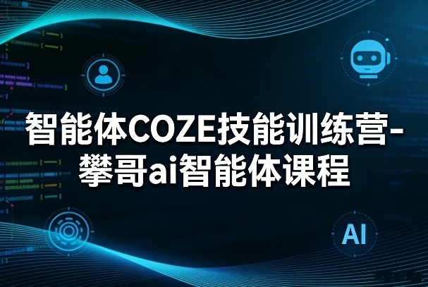 智能体COZE技能训练营-攀哥ai智能体课程-HEIXMI（中国站）