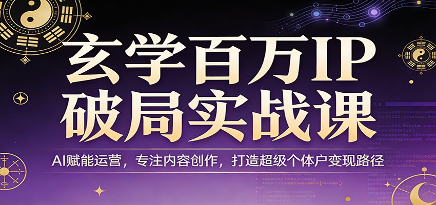 玄学百万IP破局实战课：AI赋能运营，专注内容创作，打造超级个体户变现路径-HEIXMI（中国站）