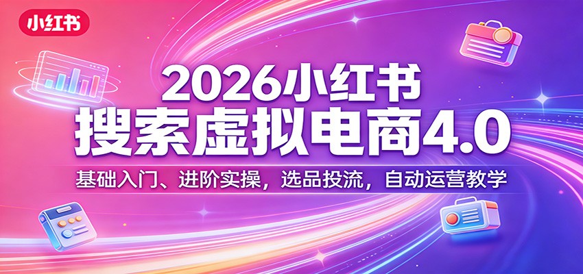 2026小红书搜索虚拟电商4.0：基础入门、进阶实操，选品投流，自动运营教学-HEIXMI（中国站）