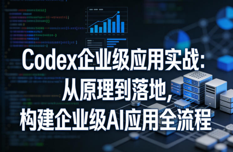 Codex企业级应用实战：从原理到落地，构建企业级AI应用全流程-HEIXMI（中国站）
