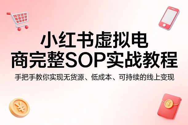 小红书虚拟电商完整SOP实战教程，手把手教你，实现无货源、低成本、可持续的线上变现-HEIXMI（中国站）