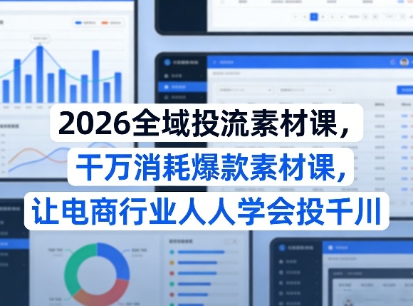 2026全域投流素材课，干万消耗爆款素材课，让电商行业人人学会投千川-HEIXMI（中国站）