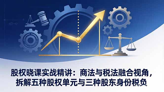 股权晓课实战精讲：商法与税法融合视角，拆解五种股权单元与三种股东身份税负-HEIXMI（中国站）