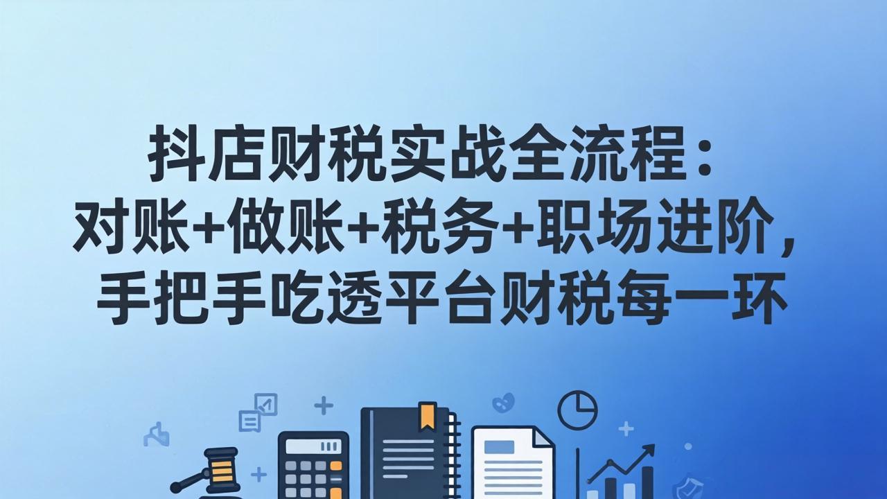 抖店财税实操全流程：对账+做账+税务+职场进阶，手把手吃透平台财税每一环-HEIXMI（中国站）