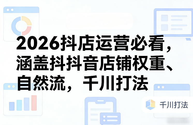 2026抖店运营必看，涵盖抖音店铺权重、自然流，千川打法-HEIXMI（中国站）