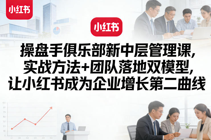 操盘手俱乐部新中层管理课，实战方法+团队落地双模型，让小红书成为企业增长第二曲线-HEIXMI（中国站）