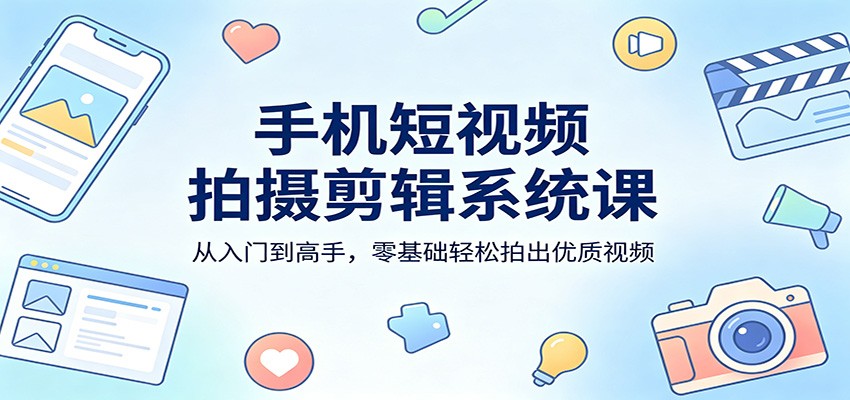 手机短视频拍摄剪辑系统课：从入门到高手，零基础轻松拍出优质视频-HEIXMI（中国站）