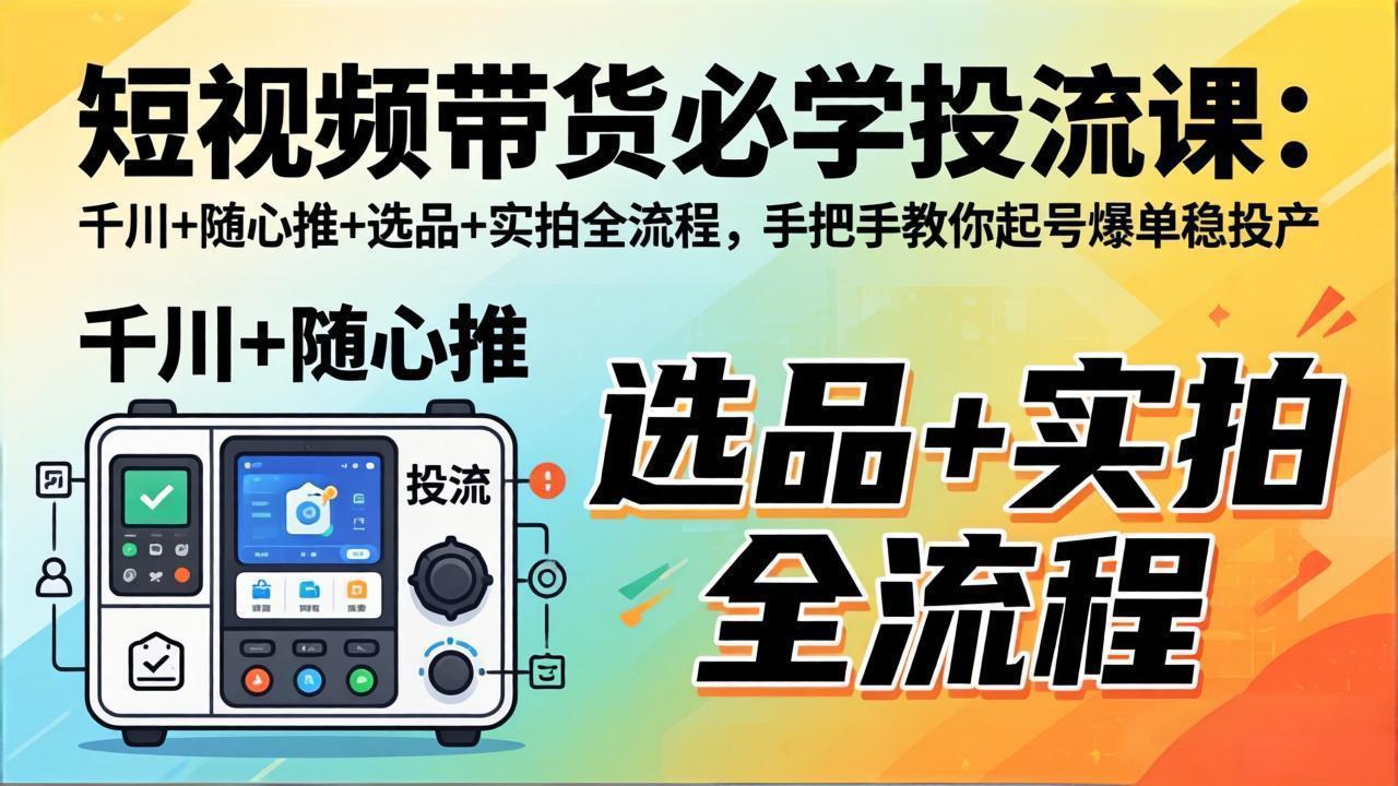 短视频带货必学投流课：千川+随心推+选品+实拍全流程，手把手教你起号爆单稳投产-HEIXMI（中国站）