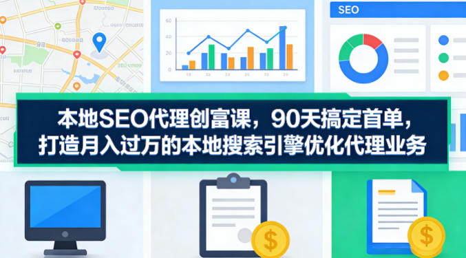 本地SEO代理创富课，90天搞定首单，助您打造月入过W的本地搜索引擎优化代理业务-HEIXMI（中国站）