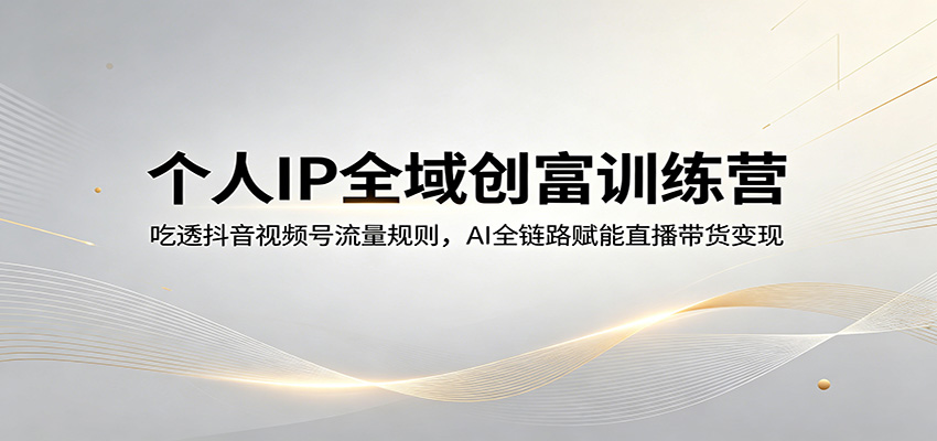 个人IP全域创富训练营：吃透抖音视频号流量规则，AI全链路赋能直播带货变现-HEIXMI（中国站）