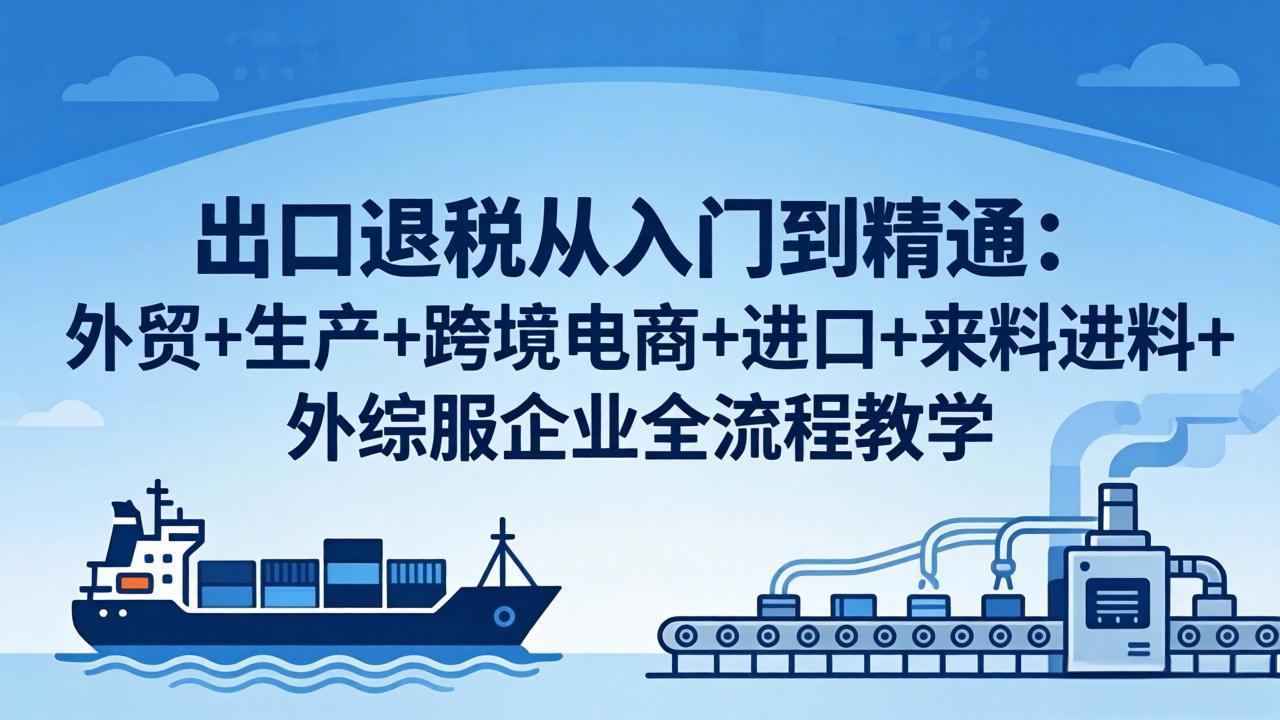 出口退税从入门到精通：外贸+生产+跨境电商+进口+来料进料+外综服企业全流程教学-HEIXMI（中国站）