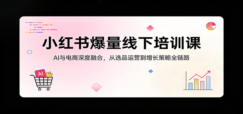 小红书爆量线下培训课：AI与电商深度融合，从选品运营到增长策略全链路-HEIXMI（中国站）