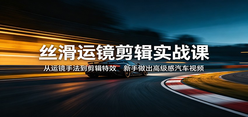 丝滑运镜剪辑实战课：从运镜手法到剪辑特效，新手做出高级感汽车视频-HEIXMI（中国站）