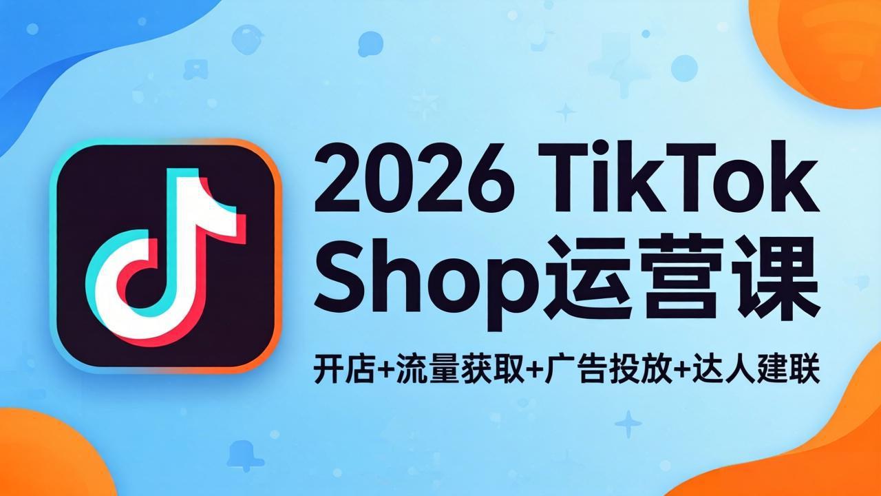 2026TikTok Shop运营课：开店+流量获取+广告投放+达人建联，解锁海外电商掘金路径-HEIXMI（中国站）