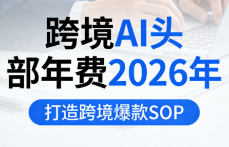 跨境AI头部年费2026年，打造跨境爆款SOP(更新4月)-HEIXMI（中国站）