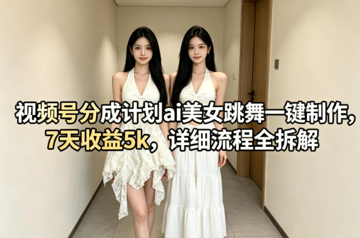 视频号分成计划ai美女跳舞一键制作，7天收益5k，详细流程全拆解-HEIXMI（中国站）
