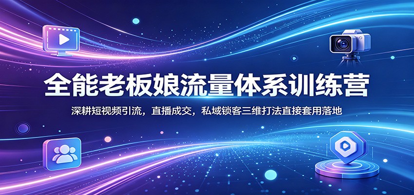 全能老板娘流量体系训练营：深耕短视频引流，直播成交，私域锁客三维打法直接套用落地-HEIXMI（中国站）