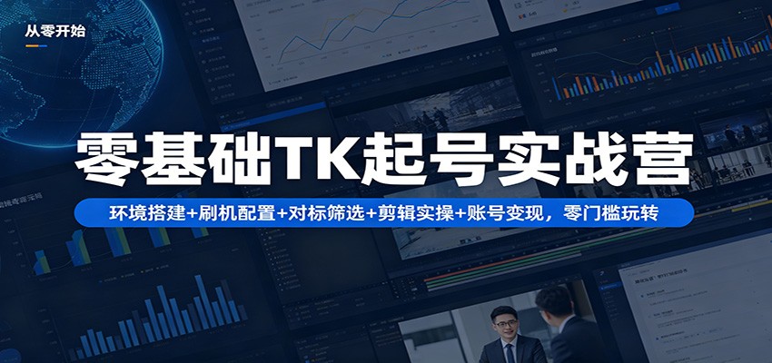 零基础TK起号实战营：环境搭建+ 刷机配置+对标筛选+剪辑实操+账号变现，零门槛玩转-HEIXMI（中国站）