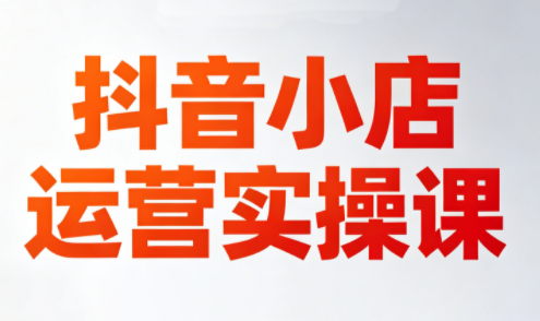 李老师·抖音小店运营实操课(更新2026)-HEIXMI（中国站）