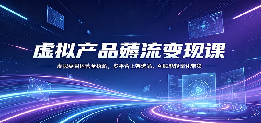 虚拟产品薅流变现课：虚拟类目运营全拆解，多平台上架选品，AI赋能轻量化带货-HEIXMI（中国站）