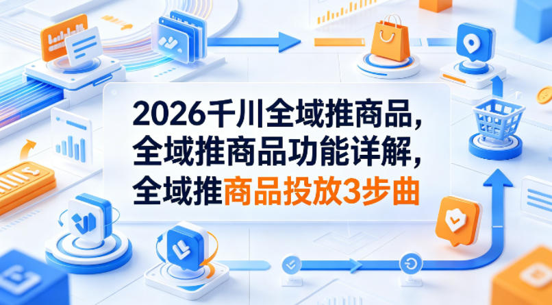 2026千川全域推商品，全域推商品功能详解，全域推商品投放3步曲-HEIXMI（中国站）