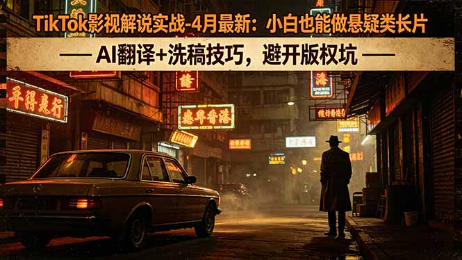 TikTok影视解说实战-4月最新：小白也能做悬疑类长片，AI翻译+洗稿技巧，避开版权坑-HEIXMI（中国站）