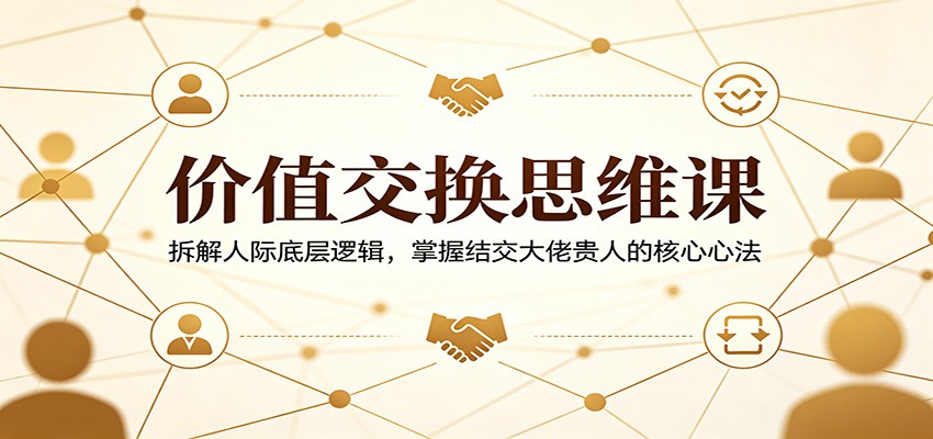 价值交换思维课：拆解人际底层逻辑，掌握结交大佬贵人的核心心法-HEIXMI（中国站）