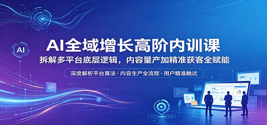 AI全域增长高阶内训课：拆解多平台底层逻辑，内容量产加精准获客全赋能-HEIXMI（中国站）