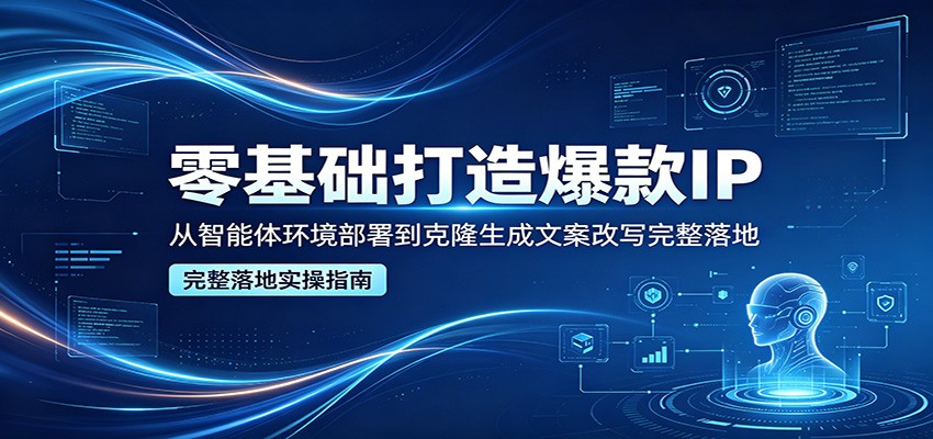 零基础打造爆款IP，从智能体环境部署到克隆生成文案改写完整落地-HEIXMI（中国站）