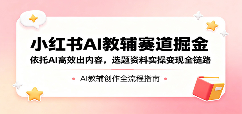 小红书AI教辅赛道掘金：依托AI高效出内容，选题资料实操变现全链路-HEIXMI（中国站）