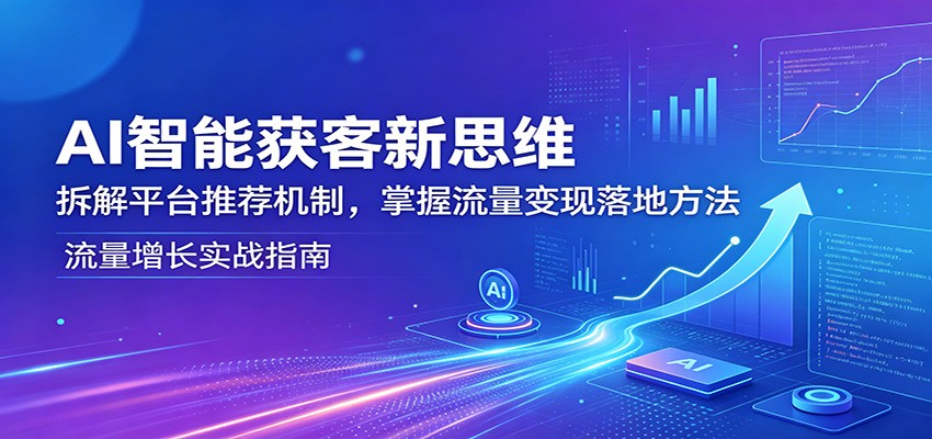 AI智能获客新思维：拆解平台推荐机制，掌握流量变现落地方法-HEIXMI（中国站）