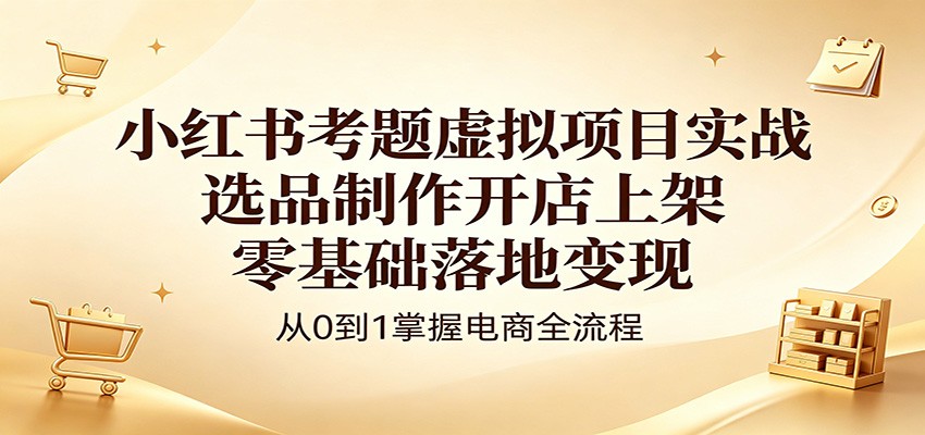 小红书考题虚拟项目实战：选品制作开店上架，零基础落地变现-HEIXMI（中国站）