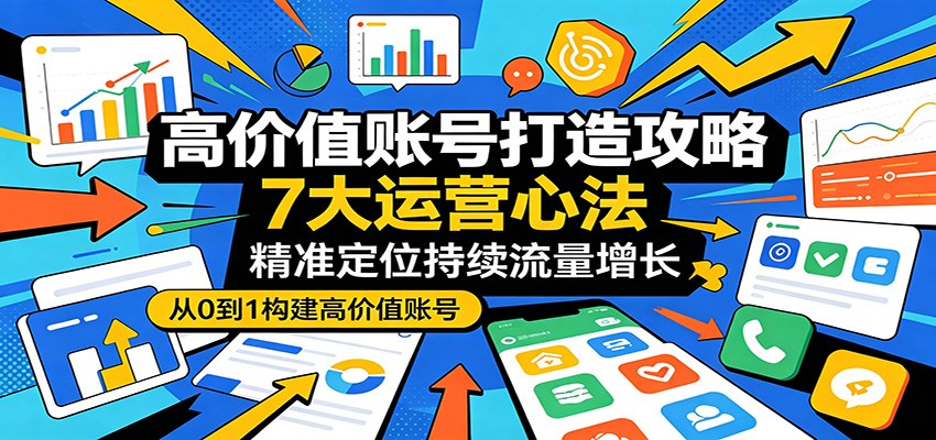 高价值账号打造攻略：7大运营心法，精准定位持续流量增长-HEIXMI（中国站）