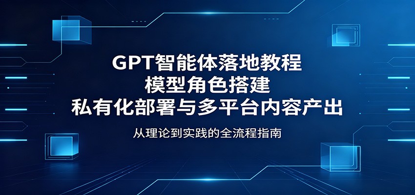 GPT智能体落地教程：模型角色搭建，私有化部署与多平台内容产出-HEIXMI（中国站）