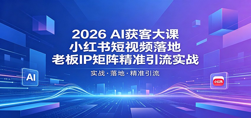 2026AI获客大课：小红书短视频落地，老板IP矩阵精准引流实战-HEIXMI（中国站）