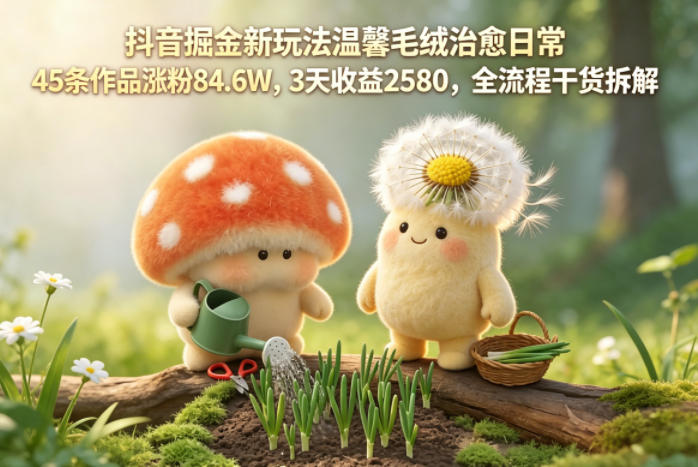 抖音掘金新玩法温馨毛绒治愈日常，45条作品涨粉84.6W，3天收益2580，全流程干货拆解-HEIXMI（中国站）