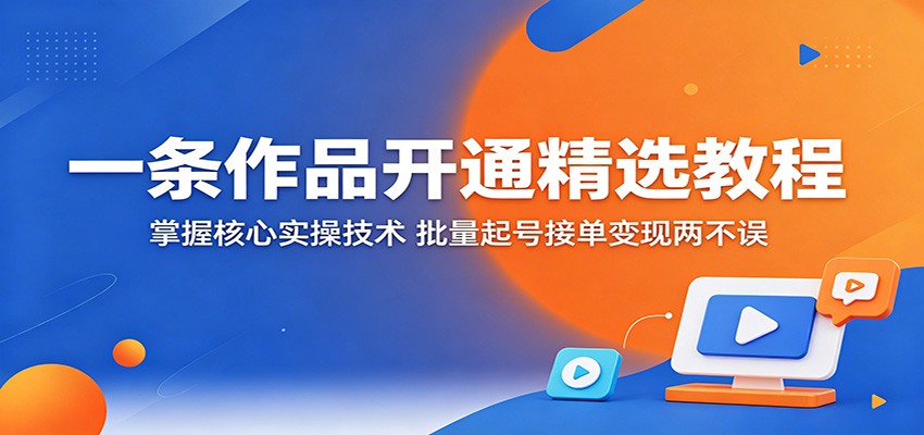 一条作品开通精选教程：掌握核心实操技术，批量起号接单变现两不误-HEIXMI（中国站）