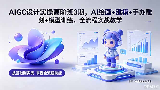AIGC 设计实操高阶班3期，AI绘画+建模+手办雕刻+模型训练，全流程实战教学(附软件+素材-HEIXMI（中国站）