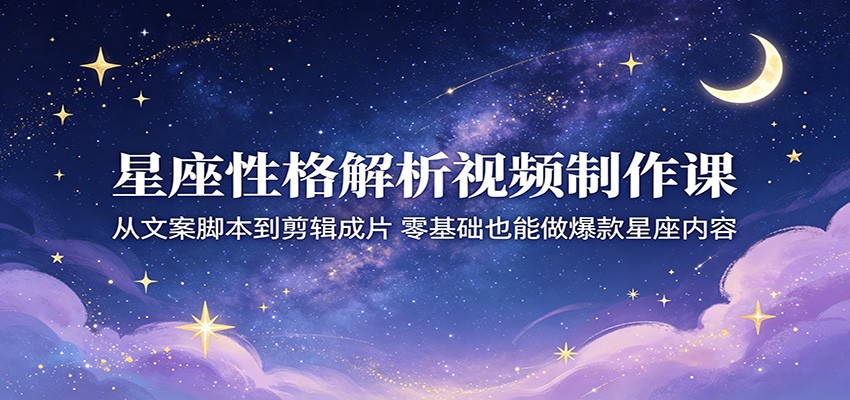 星座性格解析视频制作课：从文案脚本到剪辑成片，零基础也能做爆款星座内容-HEIXMI（中国站）