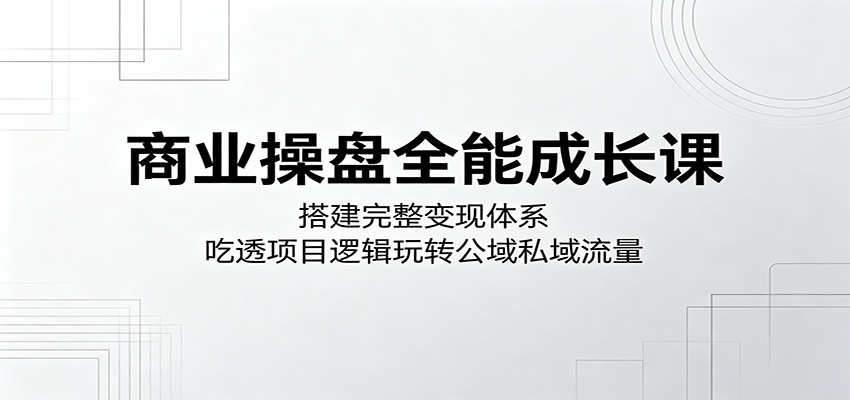 商业操盘全能成长课：搭建完整变现体系，吃透项目逻辑玩转公域私域流量-HEIXMI（中国站）