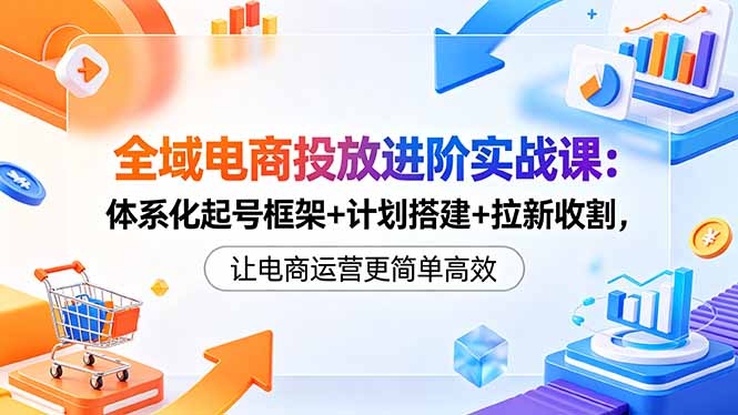 全域电商投放进阶实战课：体系化起号框架+计划搭建+拉新收割，让电商运营更简单高效-HEIXMI（中国站）