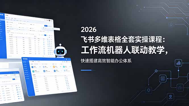 2026飞书多维表格全套实操课程：工作流机器人联动教学，快速搭建高效智能办公体系-HEIXMI（中国站）