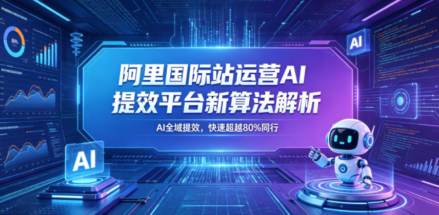 阿里国际站运营AI提效平台新算法解析26年5月新课，AI全域提效，快速超越80%同行-HEIXMI（中国站）