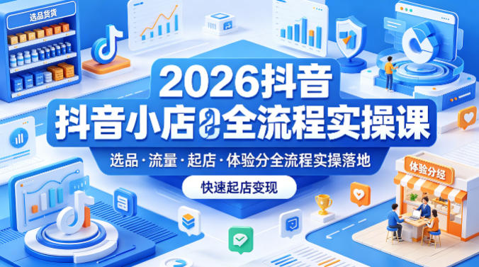 2026抖音小店全流程实操课，覆盖选品、流量、起店、体验分全流程实操落地，快速起店变现-HEIXMI（中国站）